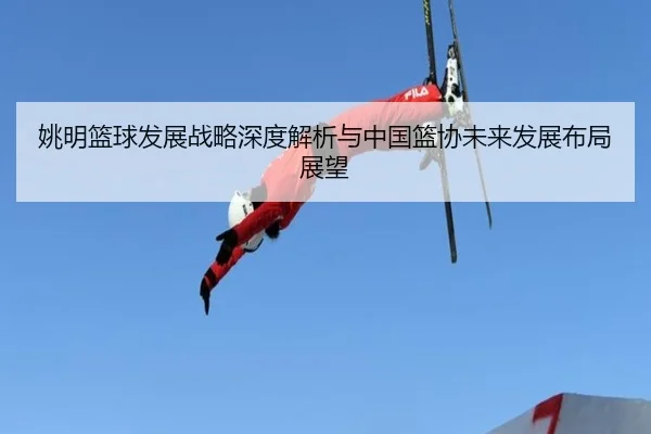 姚明篮球发展战略深度解析与中国篮协未来发展布局展望 | Wanbo Sports